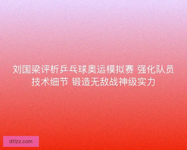 刘国梁评析乒乓球奥运模拟赛 强化队员技术细节 锻造无敌战神级实力
